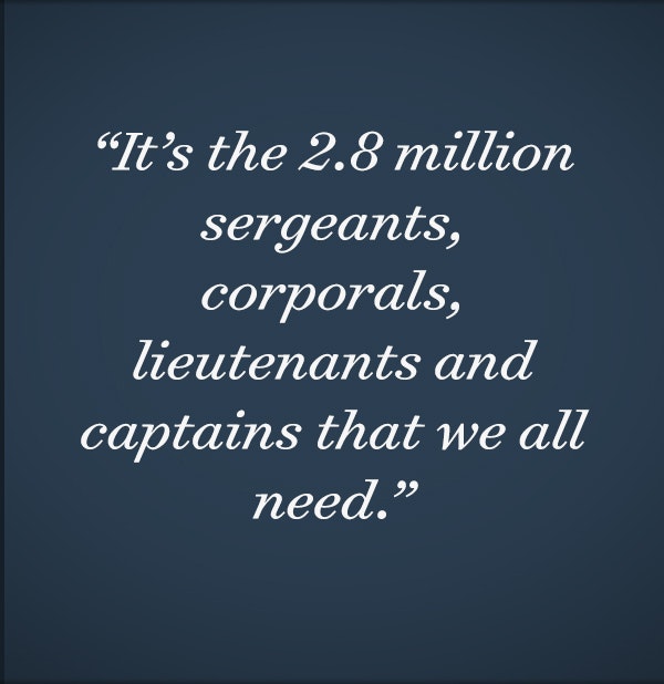 It’s the 2.8 million sergeants, corporals, lieutenants and captains that we all need. 