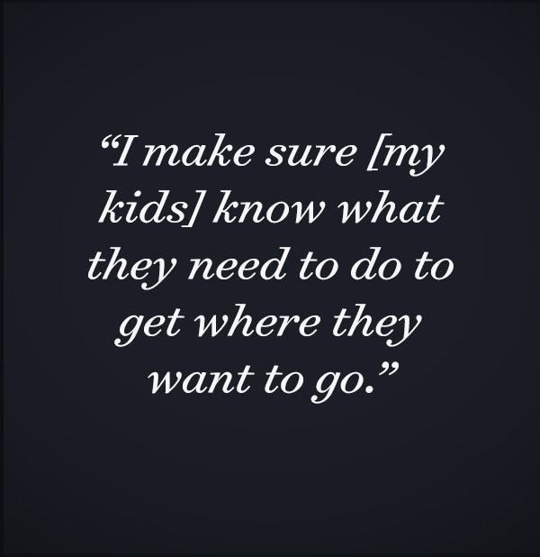 I make sure [my kids] know what they need to do to get where they want to go.